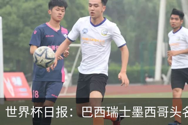 世界杯日报：巴西瑞士墨西哥头名晋级 韩国意外输球出线待定
