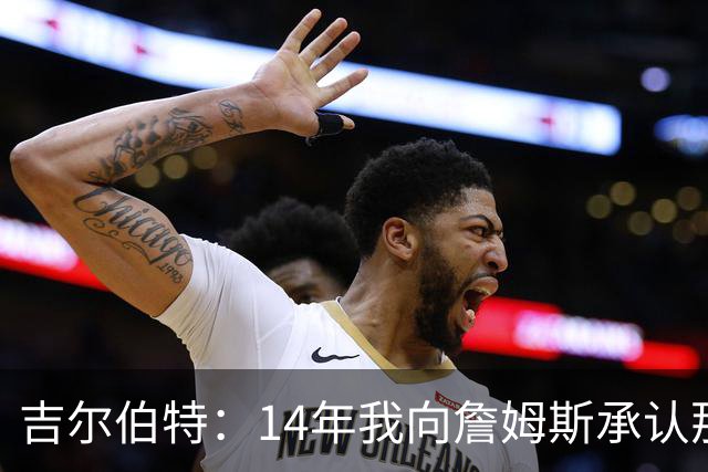 吉尔伯特：14年我向詹姆斯承认那封诅咒信很愚蠢 也让我很尴尬