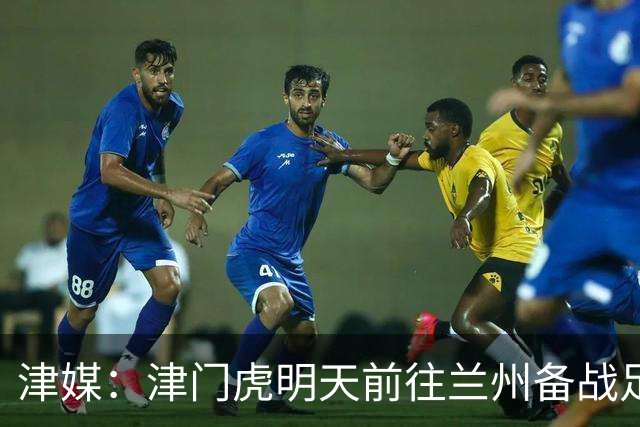 津媒：津门虎明天前往兰州备战足协杯，外援和孙铭谦都不能出场