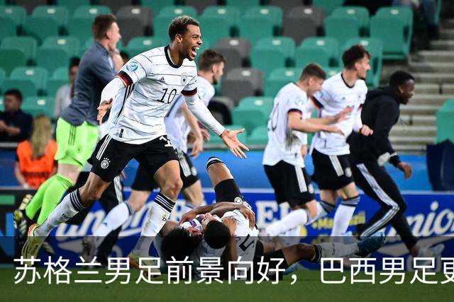 苏格兰男足前景向好，巴西男足更注重比赛控场！