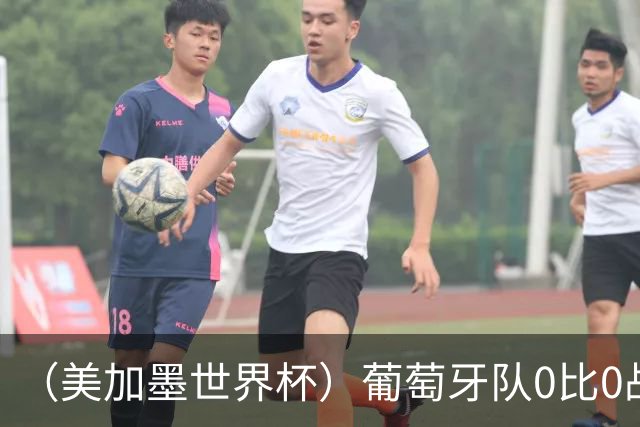 （美加墨世界杯）葡萄牙队0比0战平哥伦比亚队 两队携手出线