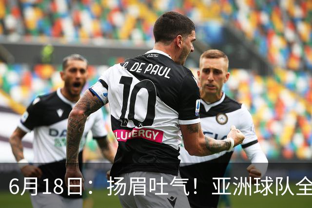 6月18日：扬眉吐气！亚洲球队全面崛起，世界杯开局2胜3平不败，难怪国足出局