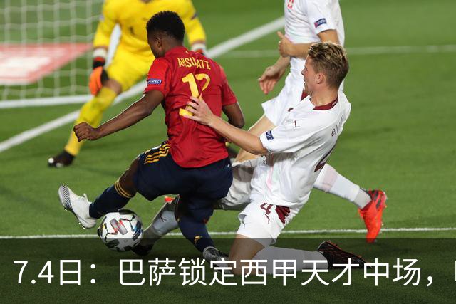 7.4日：巴萨锁定西甲天才中场，哈维·格拉成今夏目标