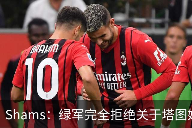 Shams：绿军完全拒绝关于塔图姆的报价 但一直愿意倾听关于布朗的